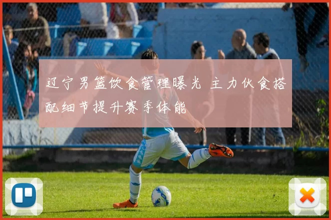辽宁男篮饮食管理曝光 主力伙食搭配细节提升赛季体能