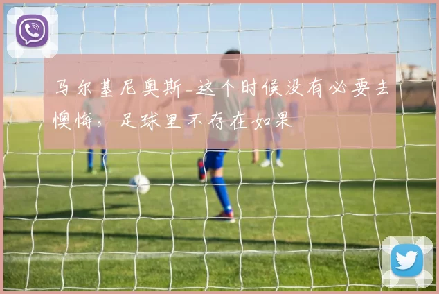马尔基尼奥斯_这个时候没有必要去懊悔，足球里不存在如果