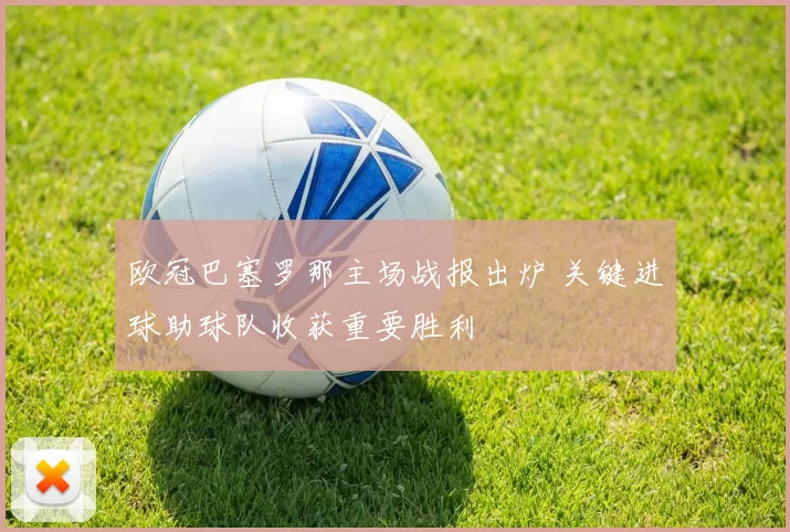 欧冠巴塞罗那主场战报出炉 关键进球助球队收获重要胜利