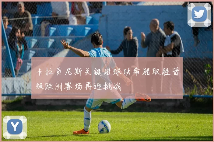 卡拉贡尼斯关键进球助希腊取胜晋级欧洲赛场再迎挑战