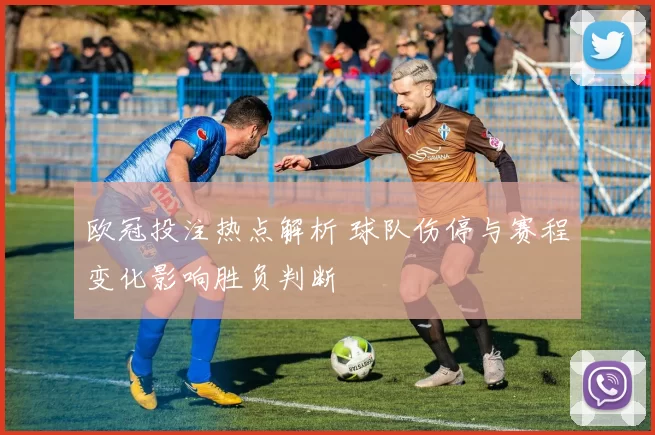 欧冠投注热点解析 球队伤停与赛程变化影响胜负判断