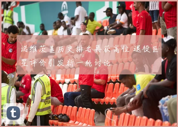 诺维茨基历史排名再获高位 退役巨星评价引发新一轮讨论