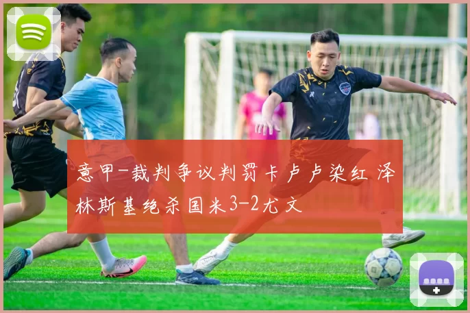 意甲-裁判争议判罚卡卢卢染红 泽林斯基绝杀国米3-2尤文