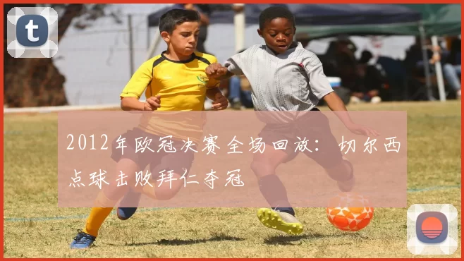 2012年欧冠决赛全场回放：切尔西点球击败拜仁夺冠