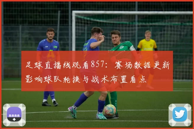 足球直播线观看857:赛场数据更新影响球队轮换与战术布置看点