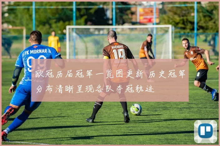 欧冠历届冠军一览图更新 历史冠军分布清晰呈现各队夺冠轨迹