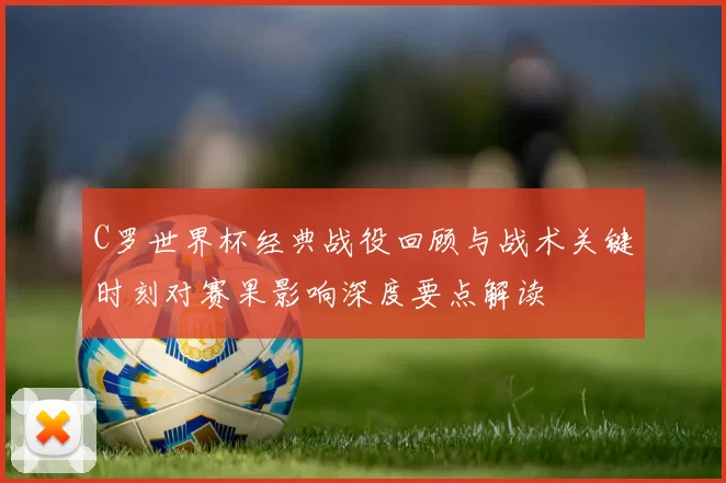 C罗世界杯经典战役回顾与战术关键时刻对赛果影响深度要点解读