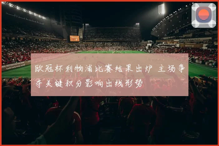 欧冠杯利物浦比赛结果出炉 主场争夺关键积分影响出线形势