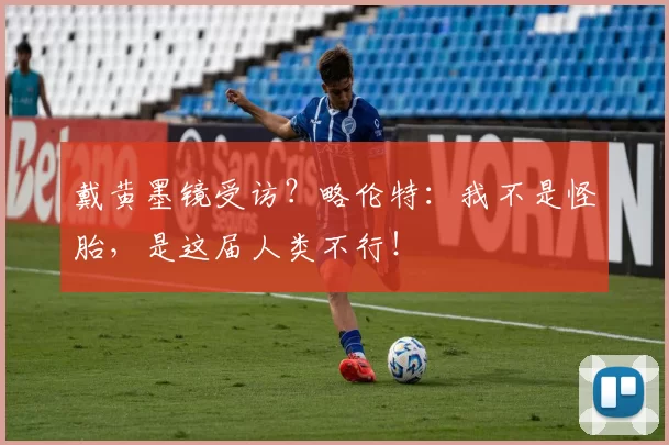 戴黄墨镜受访？略伦特：我不是怪胎，是这届人类不行！