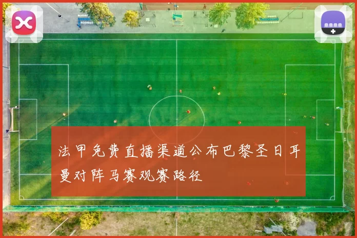法甲免费直播渠道公布巴黎圣日耳曼对阵马赛观赛路径