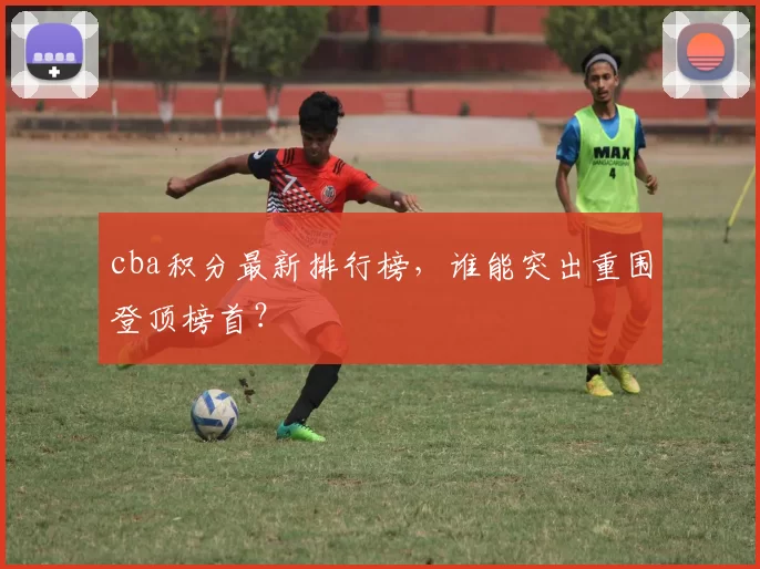 cba积分最新排行榜，谁能突出重围登顶榜首？