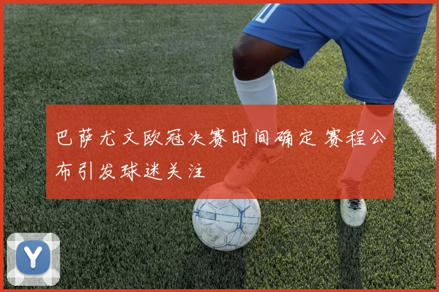 巴萨尤文欧冠决赛时间确定 赛程公布引发球迷关注