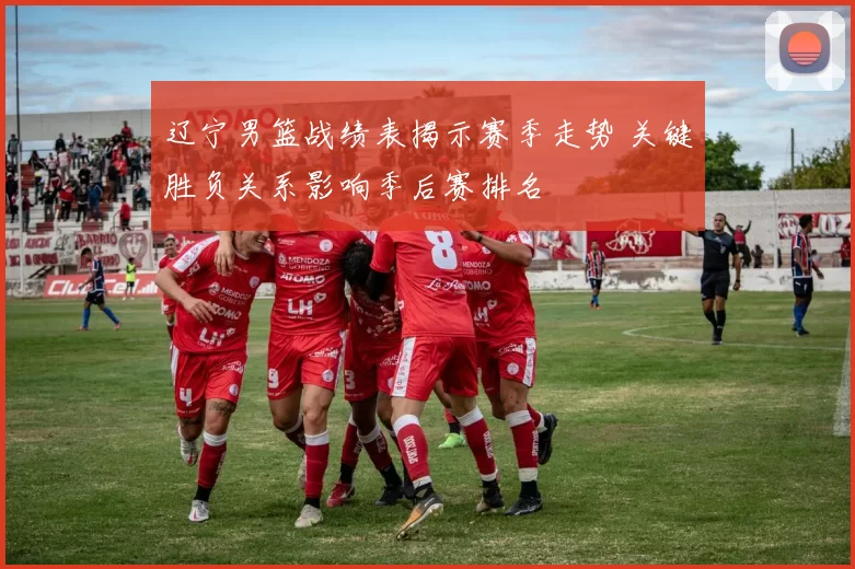 辽宁男篮战绩表揭示赛季走势 关键胜负关系影响季后赛排名