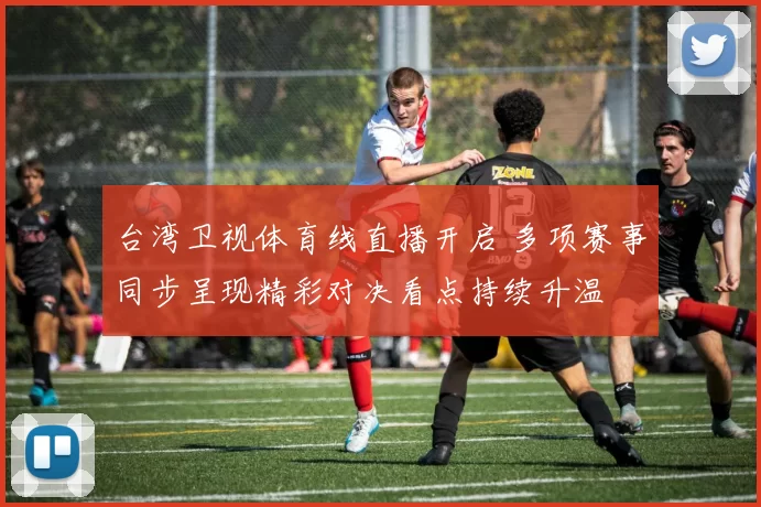 台湾卫视体育线直播开启 多项赛事同步呈现精彩对决看点持续升温