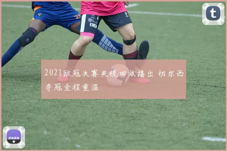 2021欧冠决赛央视回放播出 切尔西夺冠全程重温