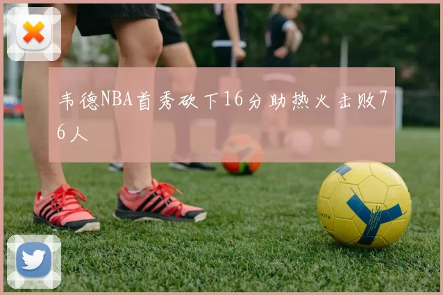 韦德NBA首秀砍下16分助热火击败76人