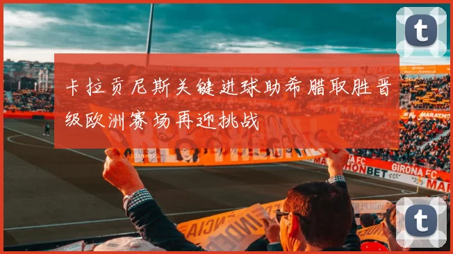 卡拉贡尼斯关键进球助希腊取胜晋级欧洲赛场再迎挑战