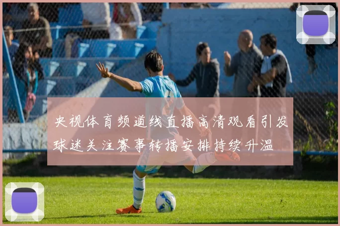 央视体育频道线直播高清观看引发球迷关注赛事转播安排持续升温