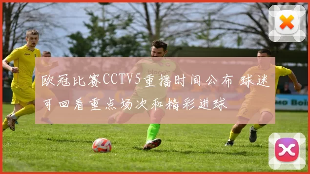 欧冠比赛CCTV5重播时间公布 球迷可回看重点场次和精彩进球