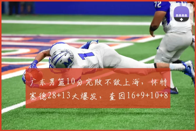 广东男篮10分完败不敌上海，怀特塞德28+13大爆发，奎因16+9+10+8失误_比赛_萨姆纳_CBA