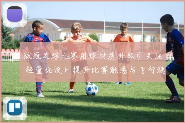 欧冠足球比赛用球材质升级引关注 轻量化设计提升比赛触感与飞行稳定性