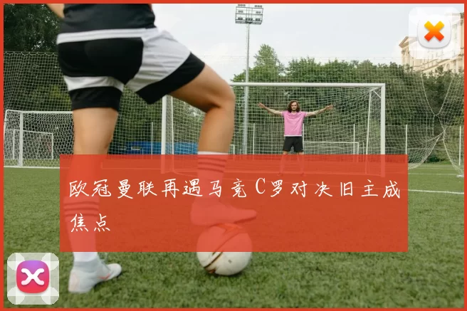 欧冠曼联再遇马竞 C罗对决旧主成焦点