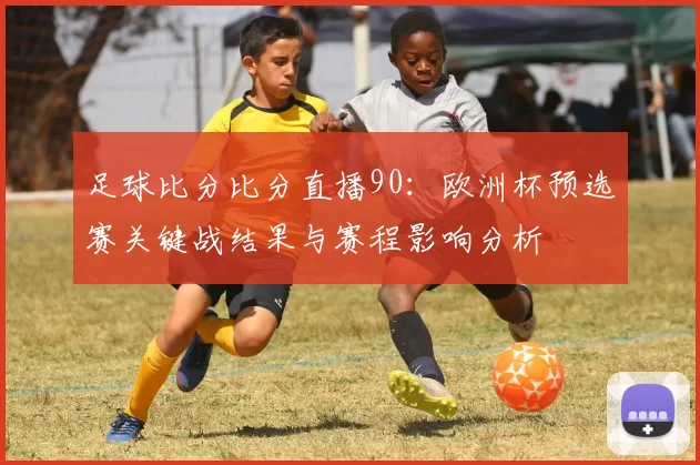 足球比分比分直播90:欧洲杯预选赛关键战结果与赛程影响分析