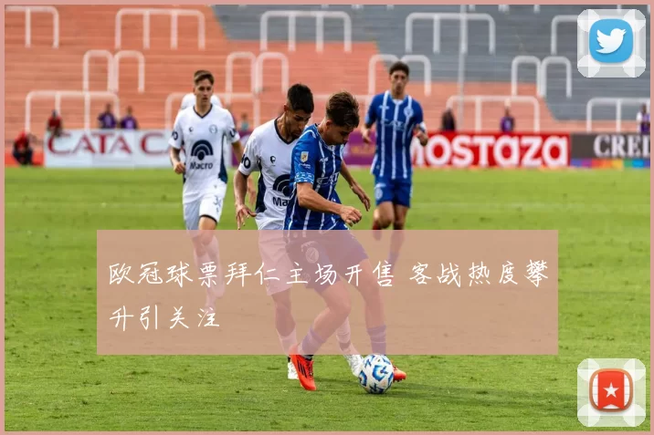 欧冠球票拜仁主场开售 客战热度攀升引关注