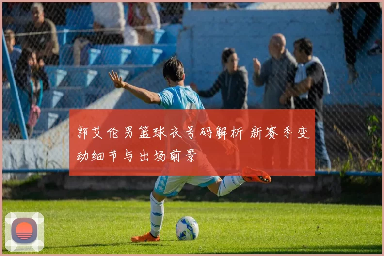 郭艾伦男篮球衣号码解析 新赛季变动细节与出场前景