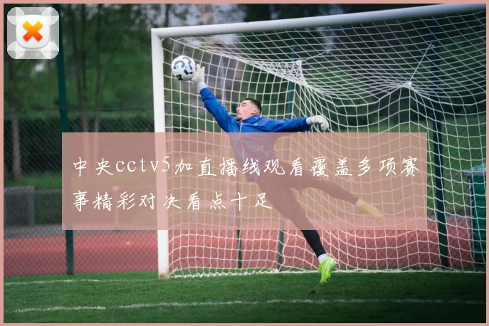 中央cctv5加直播线观看覆盖多项赛事精彩对决看点十足