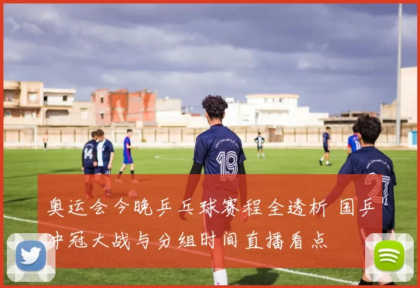 奥运会今晚乒乓球赛程全透析 国乒冲冠大战与分组时间直播看点