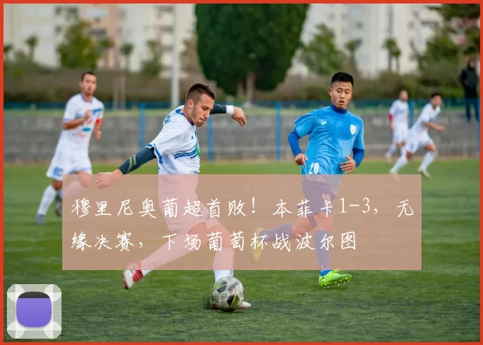 穆里尼奥葡超首败！本菲卡1-3，无缘决赛，下场葡萄杯战波尔图