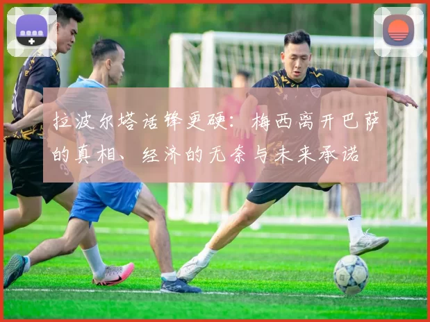 拉波尔塔话锋更硬：梅西离开巴萨的真相、经济的无奈与未来承诺