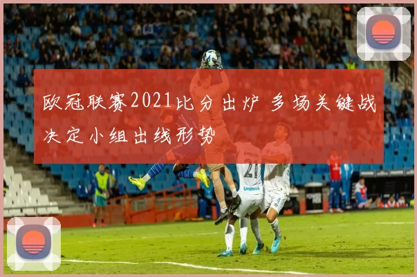 欧冠联赛2021比分出炉 多场关键战决定小组出线形势