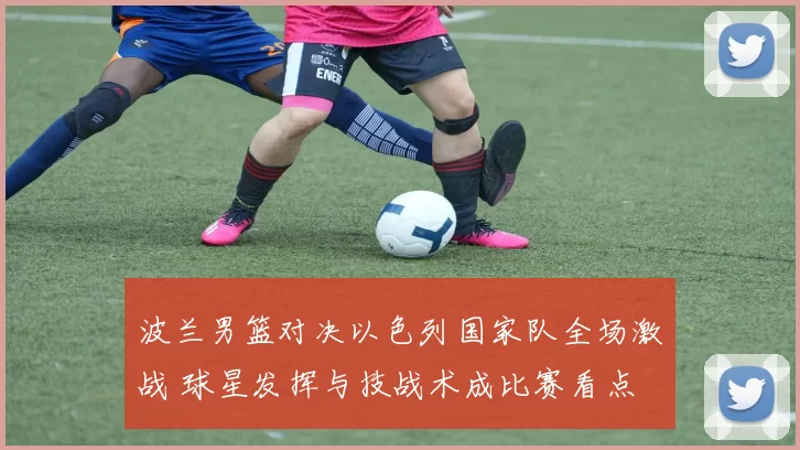 波兰男篮对决以色列国家队全场激战 球星发挥与技战术成比赛看点