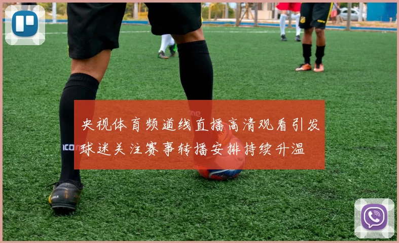 央视体育频道线直播高清观看引发球迷关注赛事转播安排持续升温