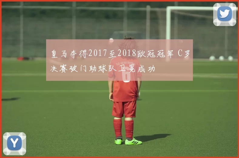 皇马夺得2017至2018欧冠冠军 C罗决赛破门助球队卫冕成功