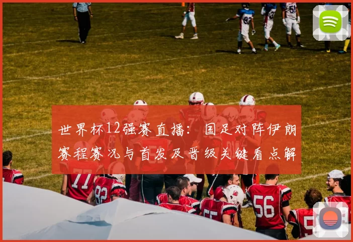 世界杯12强赛直播：国足对阵伊朗赛程赛况与首发及晋级关键看点解析