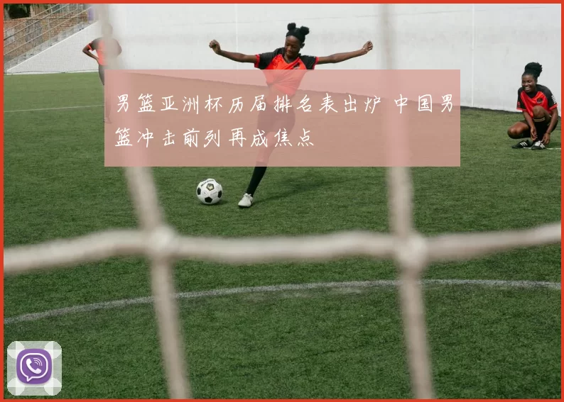男篮亚洲杯历届排名表出炉 中国男篮冲击前列再成焦点