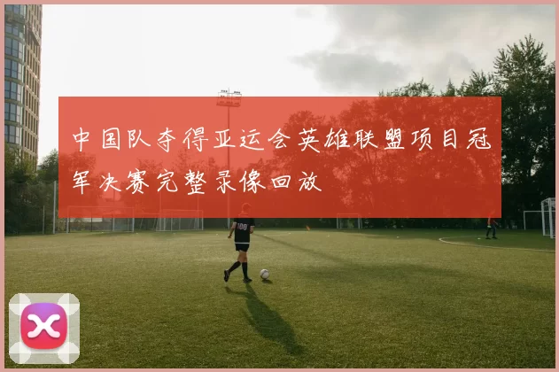 中国队夺得亚运会英雄联盟项目冠军决赛完整录像回放