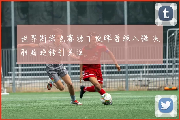 世界斯诺克赛场丁俊晖晋级八强 决胜局逆转引关注