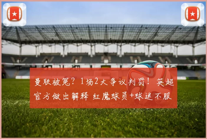 曼联被冤？1场2大争议判罚！英超官方做出解释 红魔球员+球迷不服