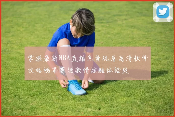 掌握最新NBA直播免费观看高清软件攻略畅享赛场激情炫酷体验爽