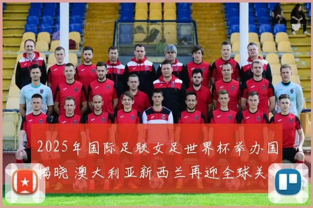 2025年国际足联女足世界杯举办国揭晓 澳大利亚新西兰再迎全球关注