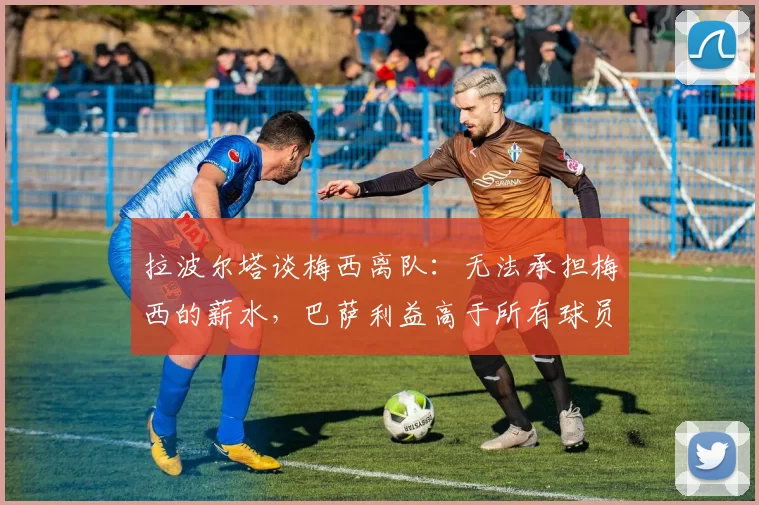 拉波尔塔谈梅西离队：无法承担梅西的薪水，巴萨利益高于所有球员