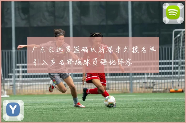 广东宏远男篮确认新赛季外援名单 引入多名锋线球员强化阵容