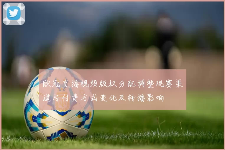 欧冠直播视频版权分配调整观赛渠道与付费方式变化及转播影响