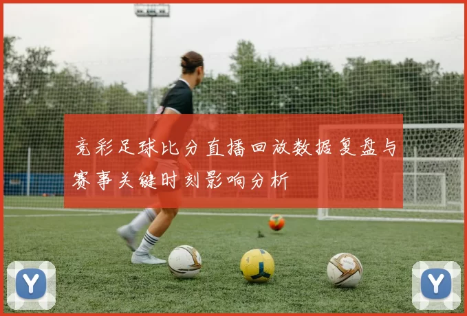 竞彩足球比分直播回放数据复盘与赛事关键时刻影响分析