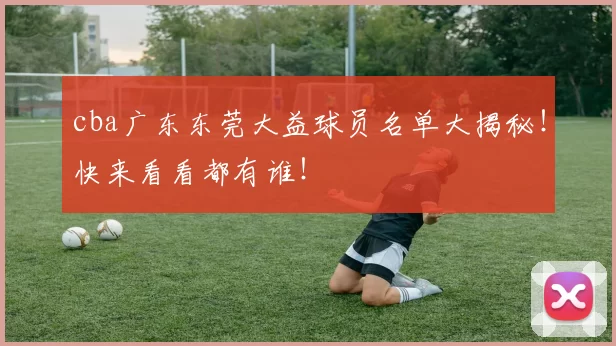 cba广东东莞大益球员名单大揭秘！快来看看都有谁！