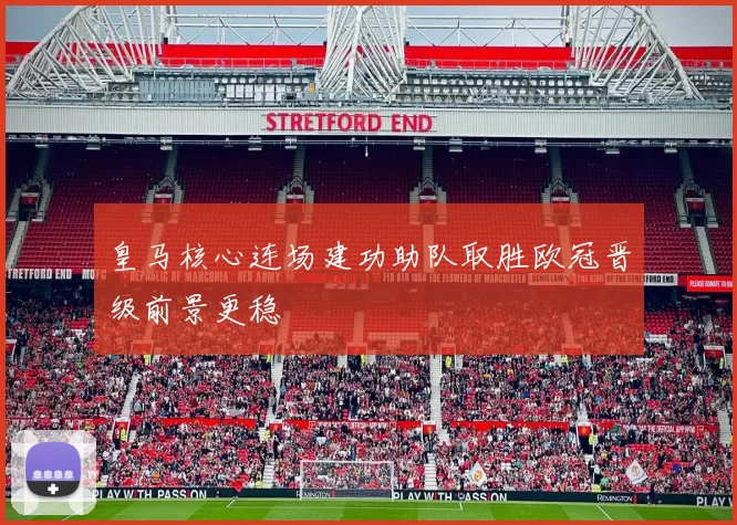 皇马核心连场建功助队取胜欧冠晋级前景更稳